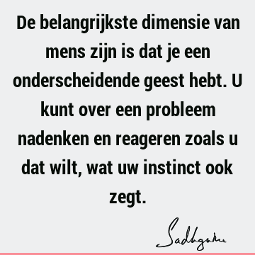 De belangrijkste dimensie van mens zijn is dat je een onderscheidende geest hebt. U kunt over een probleem nadenken en reageren zoals u dat wilt, wat uw