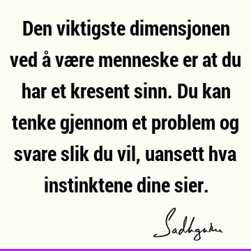 Den viktigste dimensjonen ved å være menneske er at du har et kresent sinn. Du kan tenke gjennom et problem og svare slik du vil, uansett hva instinktene dine