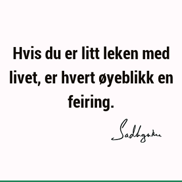 Hvis du er litt leken med livet, er hvert øyeblikk en