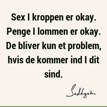 Sex i kroppen er okay. Penge i lommen er okay. De bliver kun et problem, hvis de kommer ind i dit