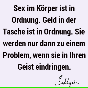 Sex im Körper ist in Ordnung. Geld in der Tasche ist in Ordnung. Sie werden nur dann zu einem Problem, wenn sie in Ihren Geist