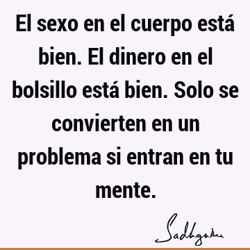 El sexo en el cuerpo está bien. El dinero en el bolsillo está bien. Solo se convierten en un problema si entran en tu