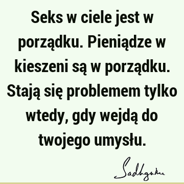 Seks w ciele jest w porządku. Pieniądze w kieszeni są w porządku. Stają się problemem tylko wtedy, gdy wejdą do twojego umysł