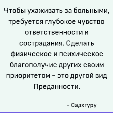 Чтобы ухаживать за больными, требуется глубокое чувство ответственности и сострадания. Сделать физическое и психическое благополучие других своим приоритетом -