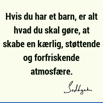 Hvis du har et barn, er alt hvad du skal gøre, at skabe en kærlig, støttende og forfriskende atmosfæ