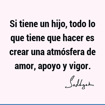 Si tiene un hijo, todo lo que tiene que hacer es crear una atmósfera de amor, apoyo y