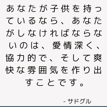 あなたが子供を持っているなら、あなたがしなければならないのは、愛情深く、協力的で、そして爽快な雰囲気を作り出すことです。