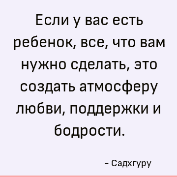 Если у вас есть ребенок, все, что вам нужно сделать, это создать атмосферу любви, поддержки и бодрости