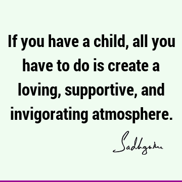 If you have a child, all you have to do is create a loving, supportive, and invigorating