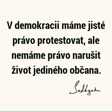 V demokracii máme jisté právo protestovat, ale nemáme právo narušit život jediného obč