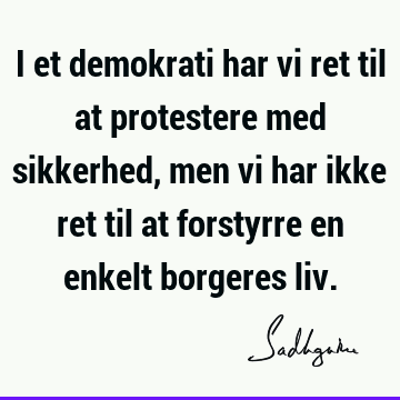 I et demokrati har vi ret til at protestere med sikkerhed, men vi har ikke ret til at forstyrre en enkelt borgeres