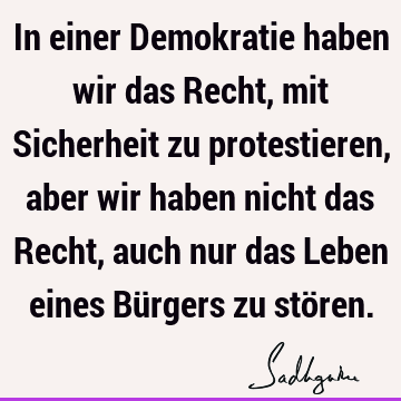 In einer Demokratie haben wir das Recht, mit Sicherheit zu protestieren, aber wir haben nicht das Recht, auch nur das Leben eines Bürgers zu stö