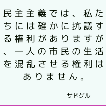 民主主義では、私たちには確かに抗議する権利がありますが、一人の市民の生活を混乱させる権利はありません。