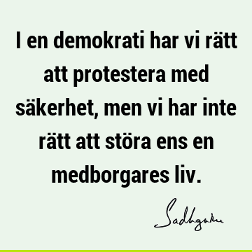 I en demokrati har vi rätt att protestera med säkerhet, men vi har inte rätt att störa ens en medborgares