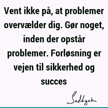 Vent ikke på, at problemer overvælder dig. Gør noget, inden der opstår problemer. Forløsning er vejen til sikkerhed og