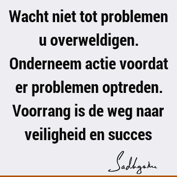 Wacht niet tot problemen u overweldigen. Onderneem actie voordat er problemen optreden. Voorrang is de weg naar veiligheid en