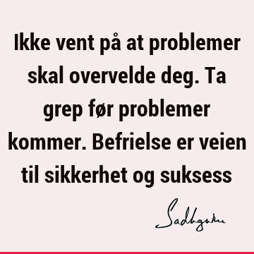 Ikke vent på at problemer skal overvelde deg. Ta grep før problemer kommer. Befrielse er veien til sikkerhet og