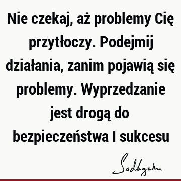 Nie czekaj, aż problemy Cię przytłoczy. Podejmij działania, zanim pojawią się problemy. Wyprzedzanie jest drogą do bezpieczeństwa i