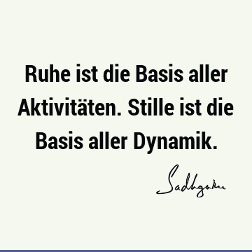 Ruhe ist die Basis aller Aktivitäten. Stille ist die Basis aller D