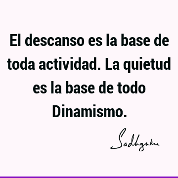 El descanso es la base de toda actividad. La quietud es la base de todo D