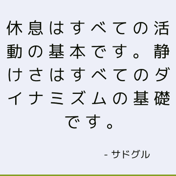 休息はすべての活動の基本です。 静けさはすべてのダイナミズムの基礎です。