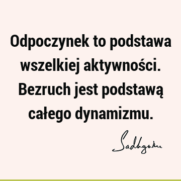 Odpoczynek to podstawa wszelkiej aktywności. Bezruch jest podstawą całego