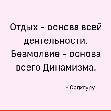 Отдых - основа всей деятельности. Безмолвие - основа всего Динамизма