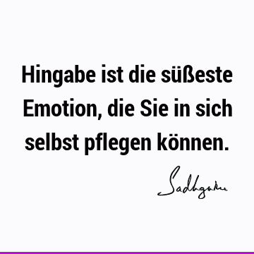 Hingabe ist die süßeste Emotion, die Sie in sich selbst pflegen kö