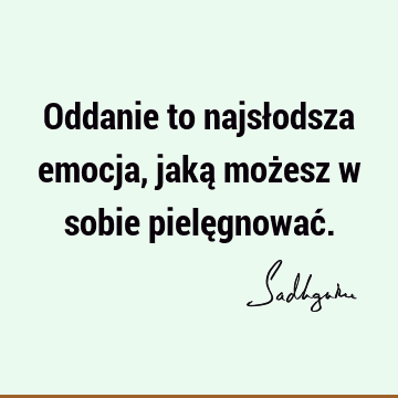 Oddanie to najsłodsza emocja, jaką możesz w sobie pielęgnować