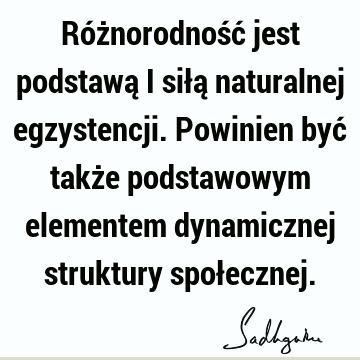 Różnorodność jest podstawą i siłą naturalnej egzystencji. Powinien być także podstawowym elementem dynamicznej struktury społ