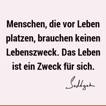 Menschen, die vor Leben platzen, brauchen keinen Lebenszweck. Das Leben ist ein Zweck für