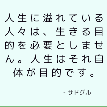 人生に溢れている人々は、生きる目的を必要としません。 人生はそれ自体が目的です。