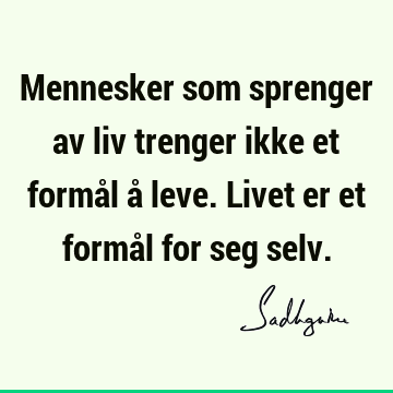 Mennesker som sprenger av liv trenger ikke et formål å leve. Livet er et formål for seg