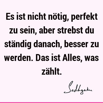 Es ist nicht nötig, perfekt zu sein, aber strebst du ständig danach, besser zu werden. Das ist Alles, was zä