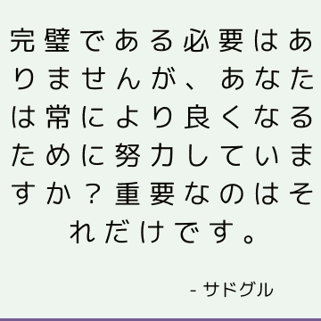 完璧である必要はありませんが、あなたは常により良くなるために努力していますか？ 重要なのはそれだけです。