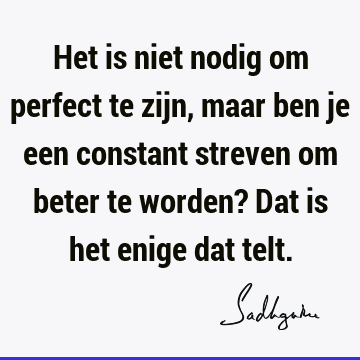 Het is niet nodig om perfect te zijn, maar ben je een constant streven om beter te worden? Dat is het enige dat