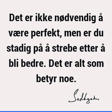 Det er ikke nødvendig å være perfekt, men er du stadig på å strebe etter å bli bedre. Det er alt som betyr