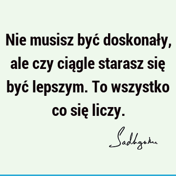 Nie musisz być doskonały, ale czy ciągle starasz się być lepszym. To wszystko co się