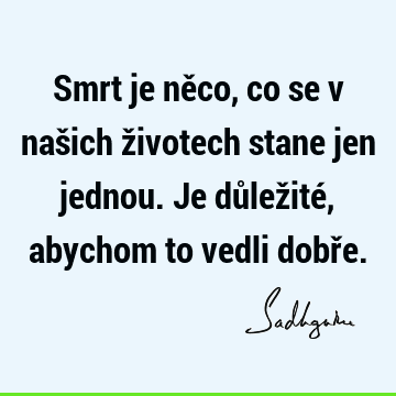 Smrt je něco, co se v našich životech stane jen jednou. Je důležité, abychom to vedli dobř