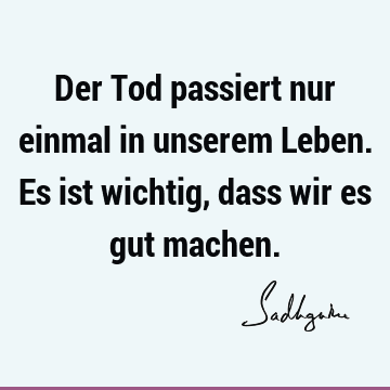 Der Tod passiert nur einmal in unserem Leben. Es ist wichtig, dass wir es gut