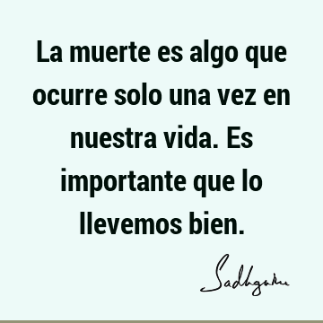 La muerte es algo que ocurre solo una vez en nuestra vida. Es importante que lo llevemos