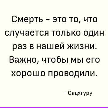 Смерть - это то, что случается только один раз в нашей жизни. Важно, чтобы мы его хорошо проводили