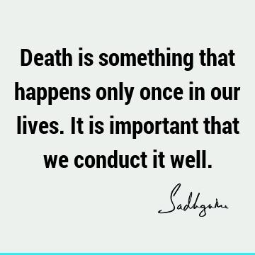 Death is something that happens only once in our lives. It is important that we conduct it