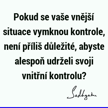 Pokud se vaše vnější situace vymknou kontrole, není příliš důležité, abyste alespoň udrželi svoji vn