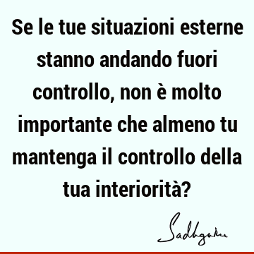 Se le tue situazioni esterne stanno andando fuori controllo, non è molto importante che almeno tu ma