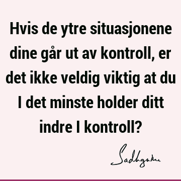 Hvis de ytre situasjonene dine går ut av kontroll, er det ikke veldig viktig at du i det minste hold