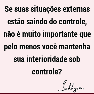 Se suas situações externas estão saindo do controle, não é muito importante que pelo menos você mant