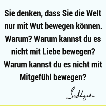 Sie denken, dass Sie die Welt nur mit Wut bewegen können. Warum? Warum kannst du es nicht mit Liebe bewegen? Warum kannst du es nicht mit Mitgefühl bewegen?