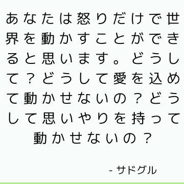 あなたは怒りだけで世界を動かすことができると思います。 どうして？ どうして愛を込めて動かせないの？ どうして思いやりを持って動かせないの？