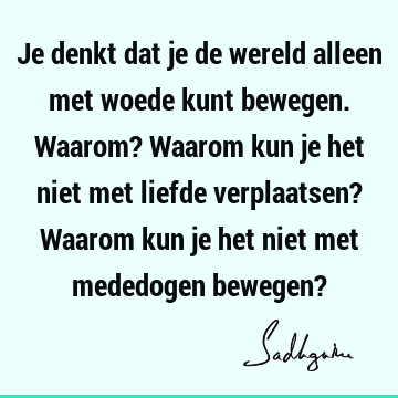 Je denkt dat je de wereld alleen met woede kunt bewegen. Waarom? Waarom kun je het niet met liefde verplaatsen? Waarom kun je het niet met mededogen bewegen?